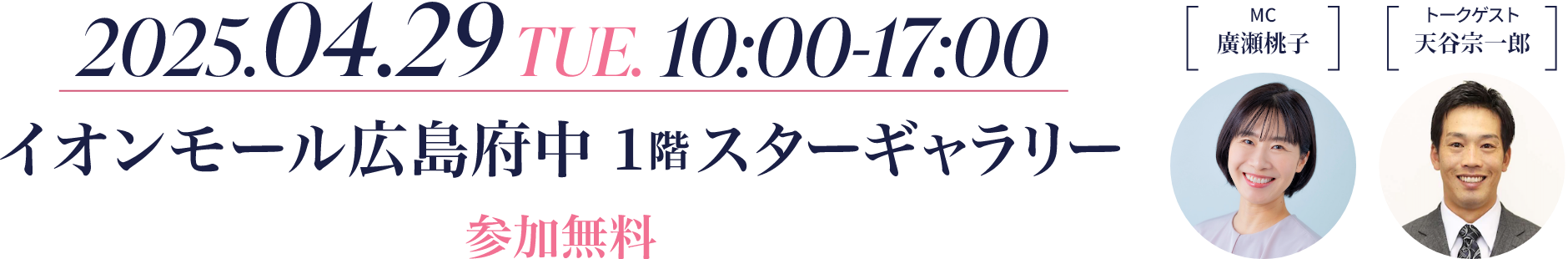 2025.04.29 TUE. 10:00-17:00 イオンモール広島府中 1階スターギャラリー 参加無料 MC廣瀬桃子、トークゲスト天谷宗一郎